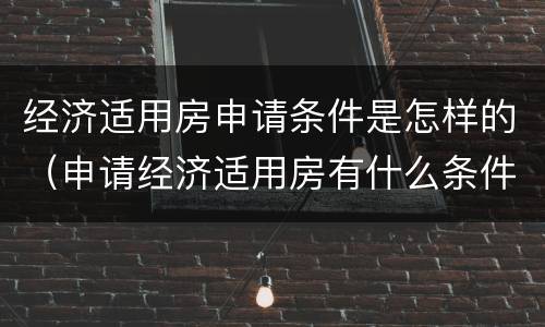 经济适用房申请条件是怎样的（申请经济适用房有什么条件）