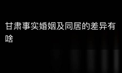 甘肃事实婚姻及同居的差异有啥