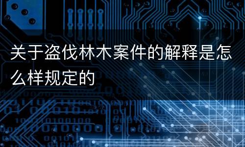 关于盗伐林木案件的解释是怎么样规定的