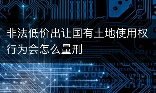 非法低价出让国有土地使用权行为会怎么量刑
