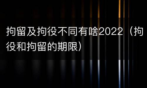 拘留及拘役不同有啥2022（拘役和拘留的期限）