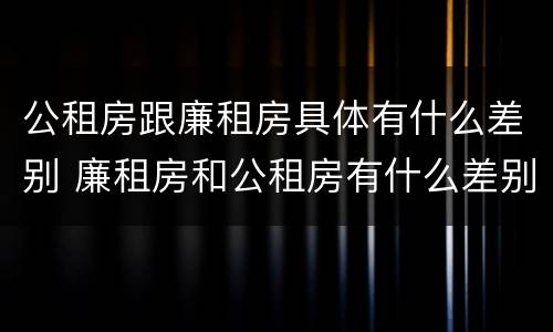 公租房跟廉租房具体有什么差别 廉租房和公租房有什么差别