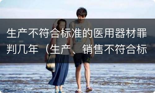 生产不符合标准的医用器材罪判几年（生产、销售不符合标准的医用器材罪）