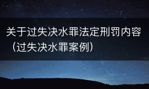 关于过失决水罪法定刑罚内容（过失决水罪案例）