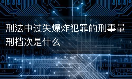 刑法中过失爆炸犯罪的刑事量刑档次是什么