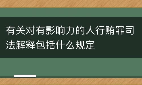 有关对有影响力的人行贿罪司法解释包括什么规定