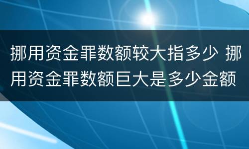 挪用资金罪数额较大指多少 挪用资金罪数额巨大是多少金额