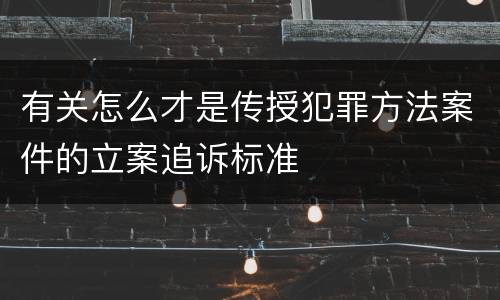 有关怎么才是传授犯罪方法案件的立案追诉标准