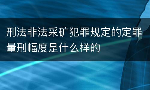 刑法非法采矿犯罪规定的定罪量刑幅度是什么样的
