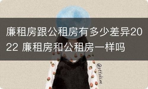 廉租房跟公租房有多少差异2022 廉租房和公租房一样吗