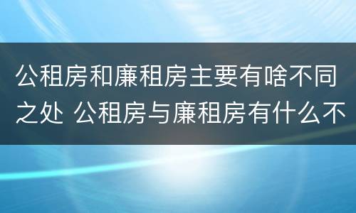 公租房和廉租房主要有啥不同之处 公租房与廉租房有什么不同