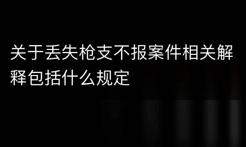 关于丢失枪支不报案件相关解释包括什么规定