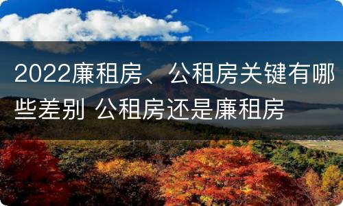 2022廉租房、公租房关键有哪些差别 公租房还是廉租房