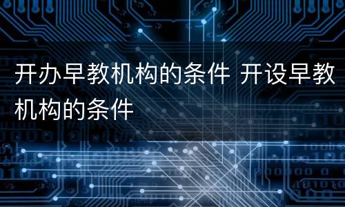 开办早教机构的条件 开设早教机构的条件