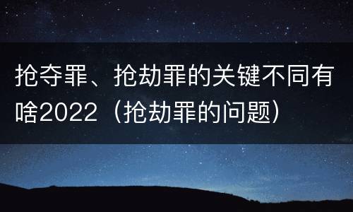 抢夺罪、抢劫罪的关键不同有啥2022（抢劫罪的问题）