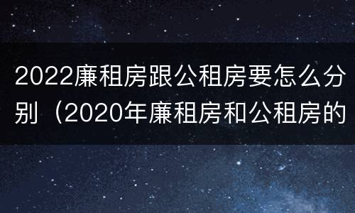 2022廉租房跟公租房要怎么分别（2020年廉租房和公租房的区别）