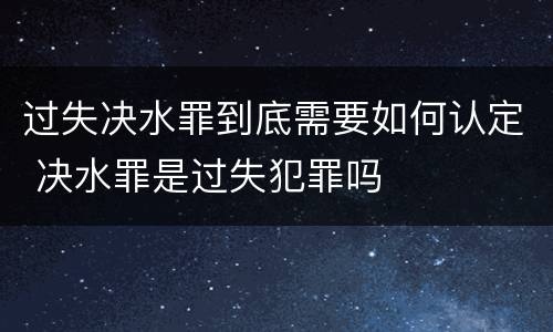 过失决水罪到底需要如何认定 决水罪是过失犯罪吗