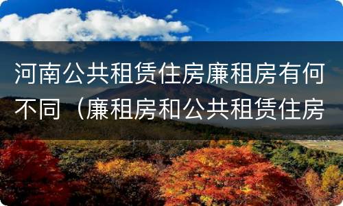 河南公共租赁住房廉租房有何不同（廉租房和公共租赁住房的区别）