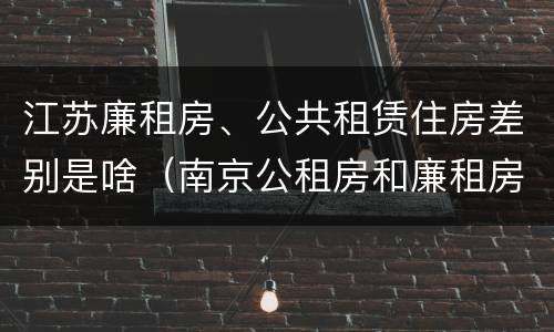 江苏廉租房、公共租赁住房差别是啥（南京公租房和廉租房的区别）