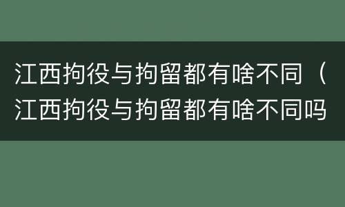 江西拘役与拘留都有啥不同（江西拘役与拘留都有啥不同吗）