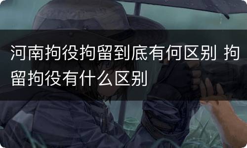 河南拘役拘留到底有何区别 拘留拘役有什么区别
