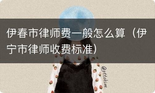 伊春市律师费一般怎么算（伊宁市律师收费标准）