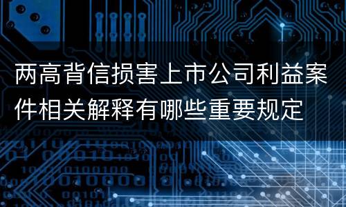 两高背信损害上市公司利益案件相关解释有哪些重要规定