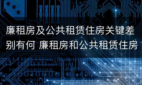 廉租房及公共租赁住房关键差别有何 廉租房和公共租赁住房的区别