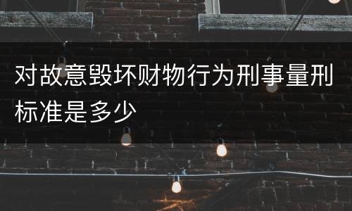 对故意毁坏财物行为刑事量刑标准是多少