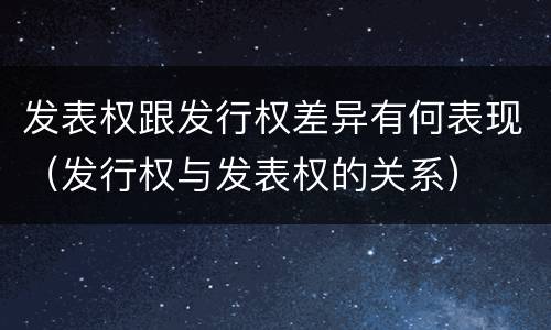 发表权跟发行权差异有何表现（发行权与发表权的关系）