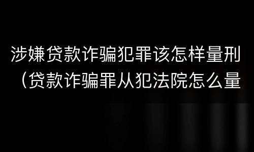 涉嫌贷款诈骗犯罪该怎样量刑（贷款诈骗罪从犯法院怎么量刑）