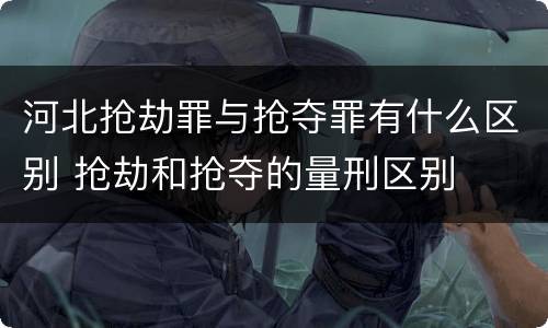 河北抢劫罪与抢夺罪有什么区别 抢劫和抢夺的量刑区别