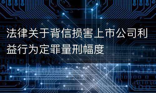 法律关于背信损害上市公司利益行为定罪量刑幅度