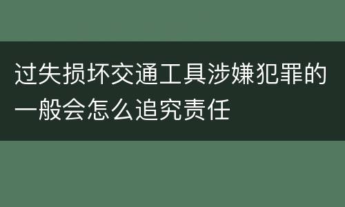 过失损坏交通工具涉嫌犯罪的一般会怎么追究责任