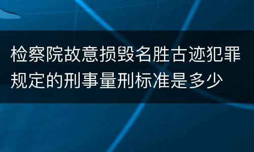 检察院故意损毁名胜古迹犯罪规定的刑事量刑标准是多少
