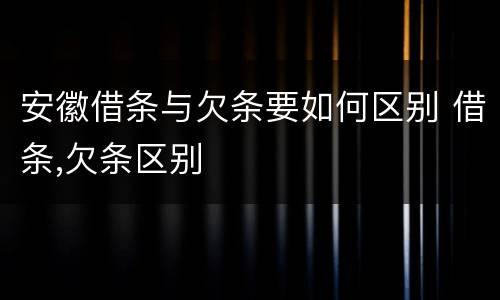 安徽借条与欠条要如何区别 借条,欠条区别