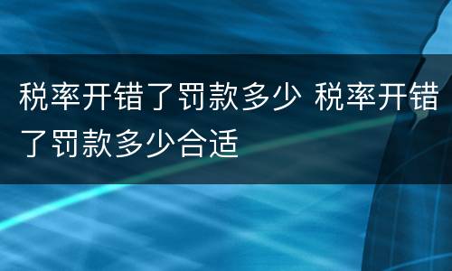 税率开错了罚款多少 税率开错了罚款多少合适