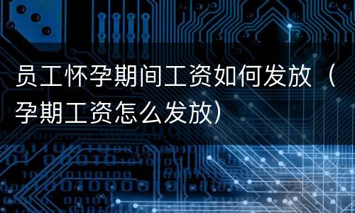 员工怀孕期间工资如何发放（孕期工资怎么发放）