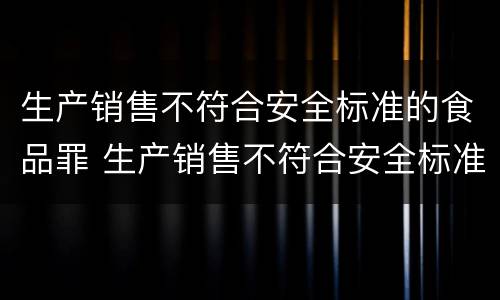 生产销售不符合安全标准的食品罪 生产销售不符合安全标准的食品罪立案标准