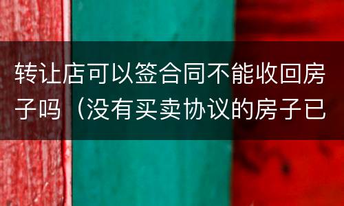 转让店可以签合同不能收回房子吗（没有买卖协议的房子已过户可以收回吗）