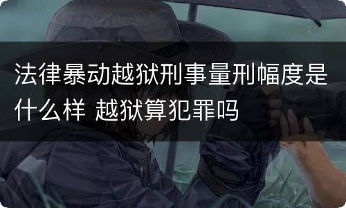 法律暴动越狱刑事量刑幅度是什么样 越狱算犯罪吗