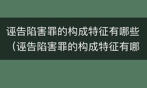 诬告陷害罪的构成特征有哪些（诬告陷害罪的构成特征有哪些呢）