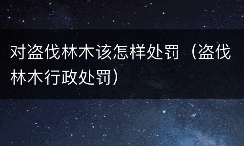 对盗伐林木该怎样处罚（盗伐林木行政处罚）