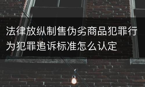 法律放纵制售伪劣商品犯罪行为犯罪追诉标准怎么认定