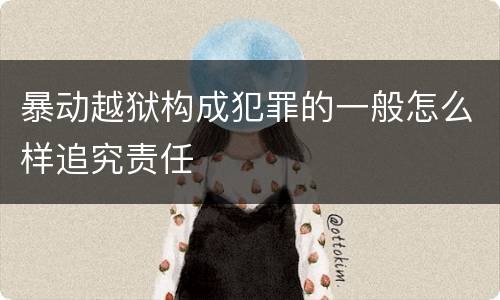 暴动越狱构成犯罪的一般怎么样追究责任