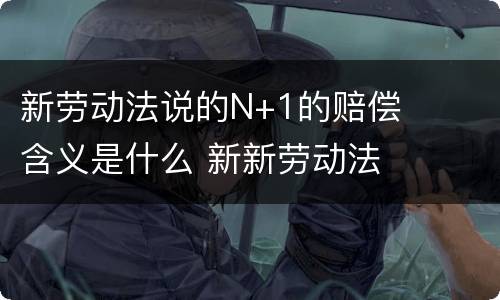 新劳动法说的N+1的赔偿含义是什么 新新劳动法