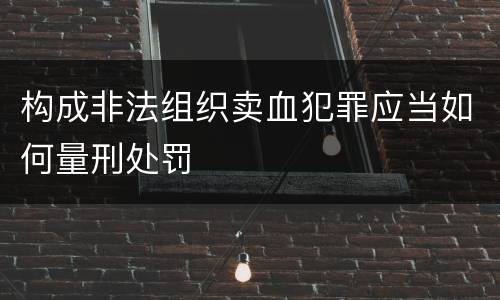 构成非法组织卖血犯罪应当如何量刑处罚