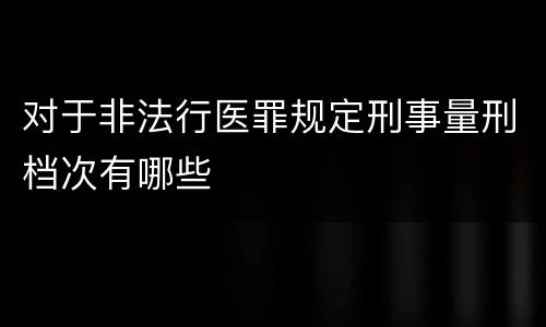 对于非法行医罪规定刑事量刑档次有哪些
