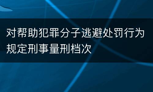 对帮助犯罪分子逃避处罚行为规定刑事量刑档次
