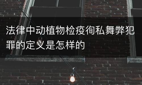 法律中动植物检疫徇私舞弊犯罪的定义是怎样的